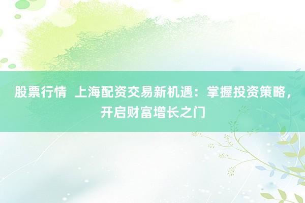 股票行情  上海配资交易新机遇:掌握投资策略,开启财富增长之门