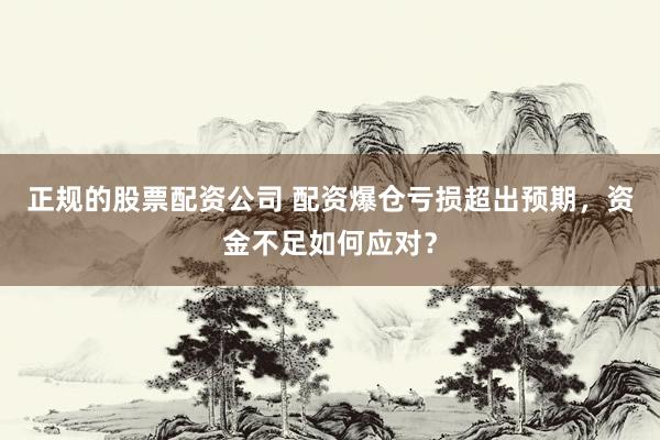 正规的股票配资公司 配资爆仓亏损超出预期,资金不足如何应对?