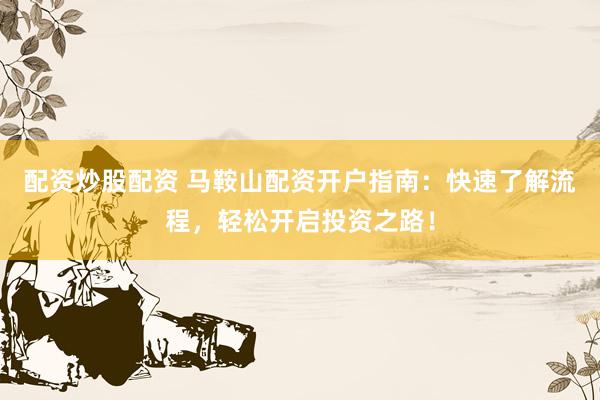 配资炒股配资 马鞍山配资开户指南:快速了解流程,轻松开启投资之路!