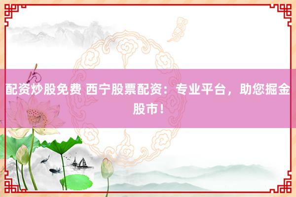 配资炒股免费 西宁股票配资：专业平台，助您掘金股市！