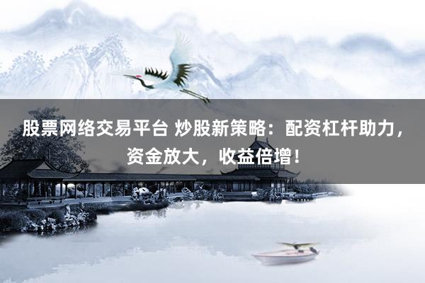股票网络交易平台 炒股新策略:配资杠杆助力,资金放大,收益倍增!