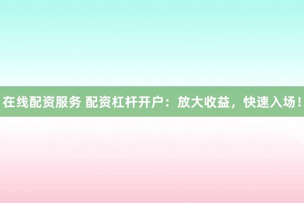 在线配资服务 配资杠杆开户:放大收益,快速入场!