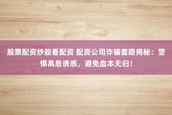 股票配资炒股看配资 配资公司诈骗套路揭秘:警惕高息诱惑,避免血本无归!