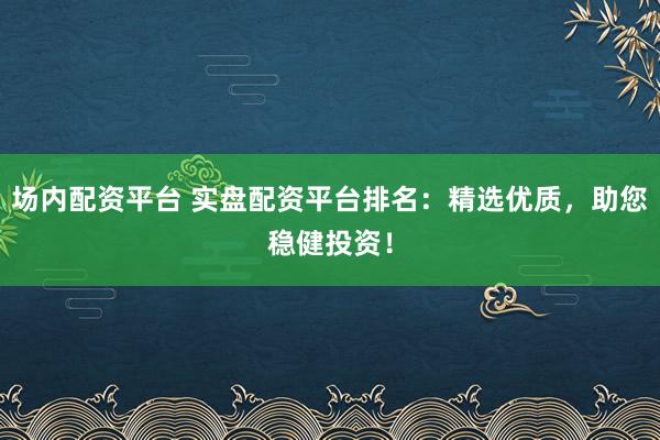 场内配资平台 实盘配资平台排名:精选优质,助您稳健投资!