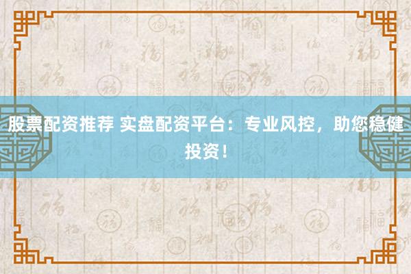 股票配资推荐 实盘配资平台:专业风控,助您稳健投资!