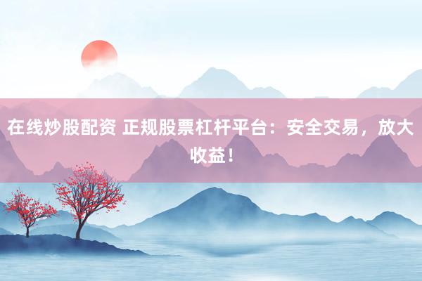 在线炒股配资 正规股票杠杆平台：安全交易，放大收益！