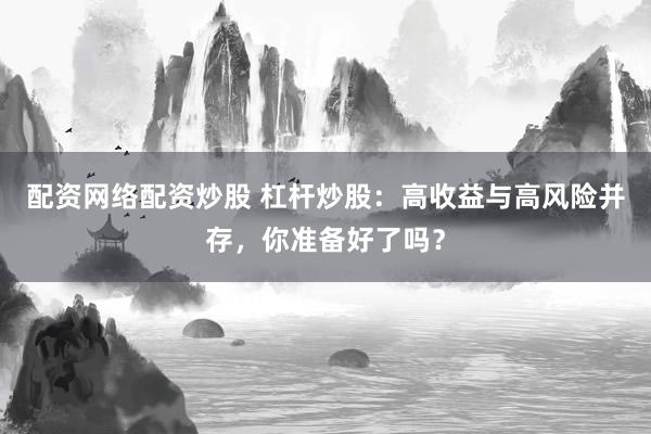配资网络配资炒股 杠杆炒股：高收益与高风险并存，你准备好了吗？