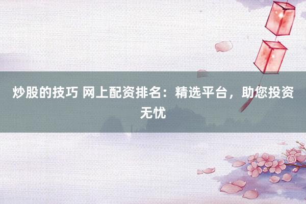 炒股的技巧 网上配资排名：精选平台，助您投资无忧
