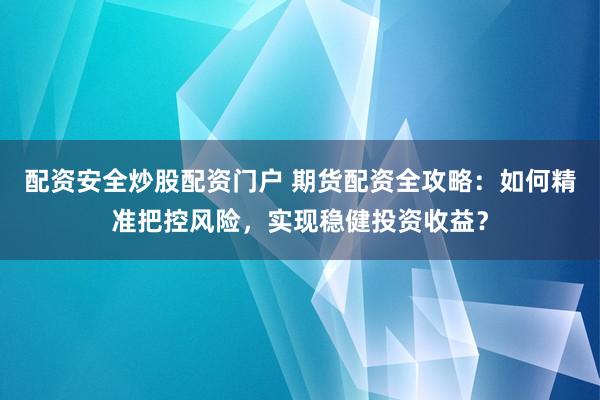 配资安全炒股配资门户 期货配资全攻略:如何精准把控风险,实现稳健投资收益?