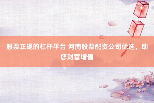 股票正规的杠杆平台 河南股票配资公司优选，助您财富增值