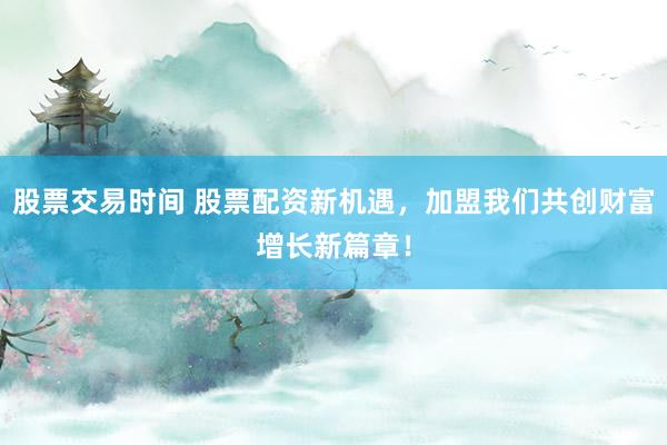 股票交易时间 股票配资新机遇,加盟我们共创财富增长新篇章!