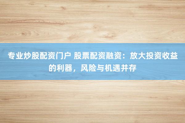 专业炒股配资门户 股票配资融资:放大投资收益的利器,风险与机遇并存