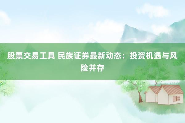 股票交易工具 民族证券最新动态:投资机遇与风险并存