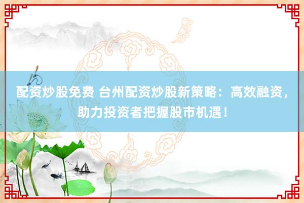 配资炒股免费 台州配资炒股新策略：高效融资，助力投资者把握股市机遇！