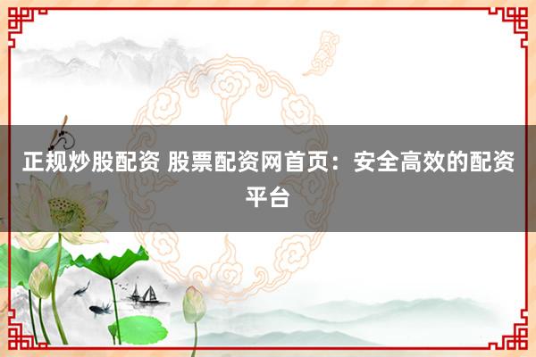 正规炒股配资 股票配资网首页:安全高效的配资平台