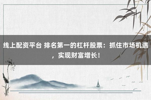 线上配资平台 排名第一的杠杆股票：抓住市场机遇，实现财富增长！
