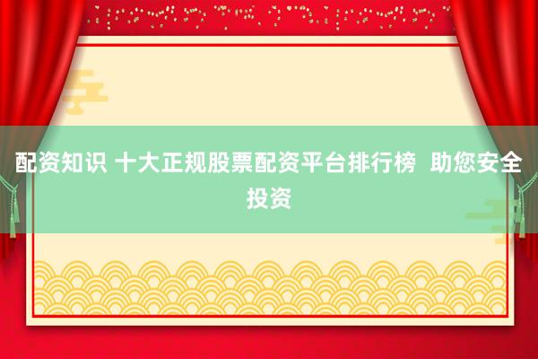 配资知识 十大正规股票配资平台排行榜  助您安全投资