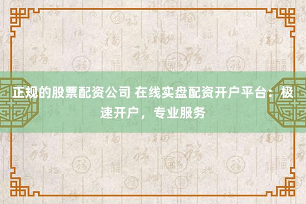正规的股票配资公司 在线实盘配资开户平台:极速开户,专业服务