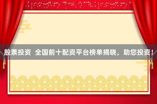 股票投资  全国前十配资平台榜单揭晓，助您投资！
