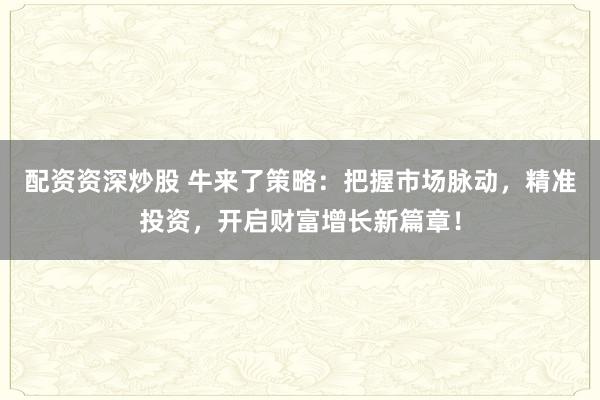 配资资深炒股 牛来了策略：把握市场脉动，精准投资，开启财富增长新篇章！