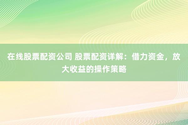 在线股票配资公司 股票配资详解：借力资金，放大收益的操作策略