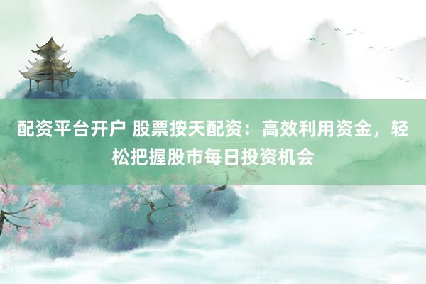 配资平台开户 股票按天配资:高效利用资金,轻松把握股市每日投资机会