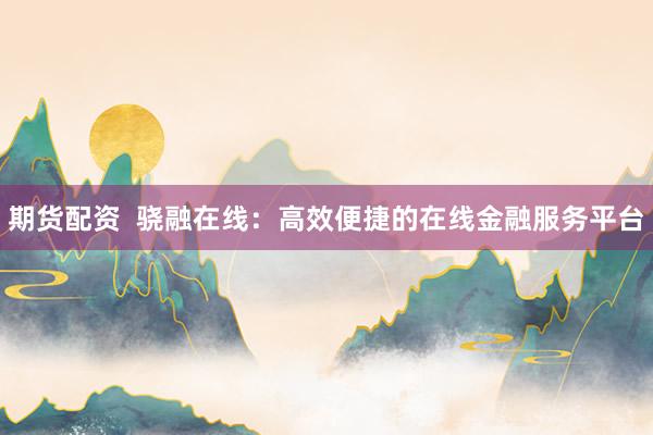 期货配资 骁融在线:高效便捷的在线金融服务平台