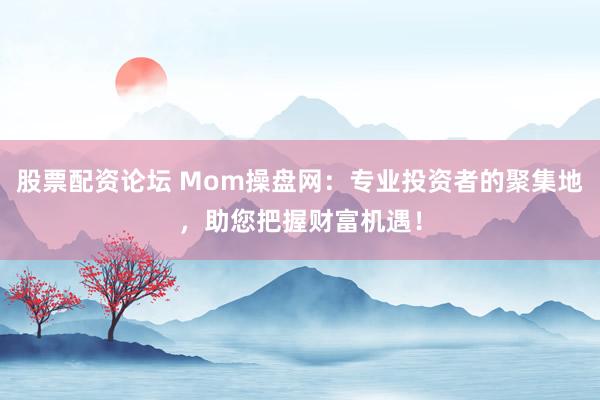 股票配资论坛 Mom操盘网：专业投资者的聚集地，助您把握财富机遇！