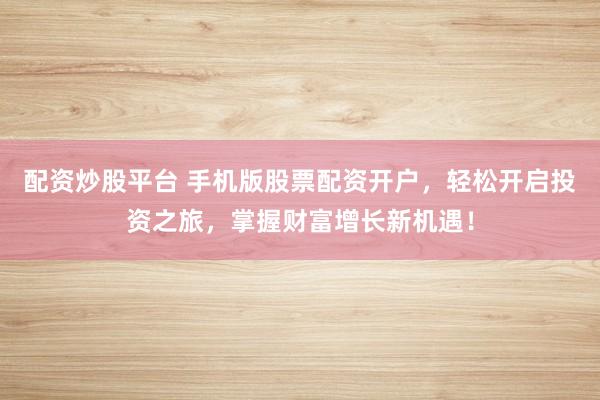 配资炒股平台 手机版股票配资开户,轻松开启投资之旅,掌握财富增长新机遇!