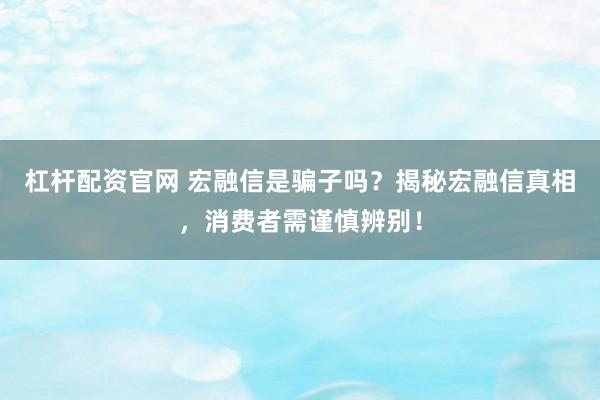杠杆配资官网 宏融信是骗子吗?揭秘宏融信真相,消费者需谨慎辨别!