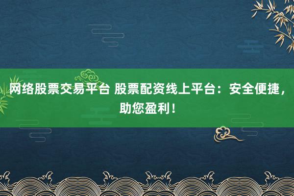 网络股票交易平台 股票配资线上平台:安全便捷,助您盈利!