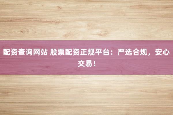 配资查询网站 股票配资正规平台：严选合规，安心交易！
