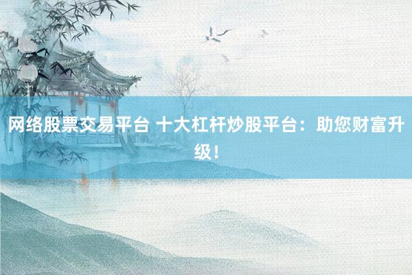网络股票交易平台 十大杠杆炒股平台：助您财富升级！