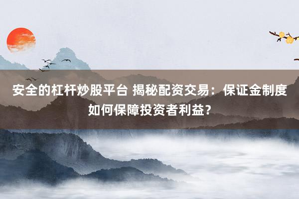 安全的杠杆炒股平台 揭秘配资交易:保证金制度如何保障投资者利益?