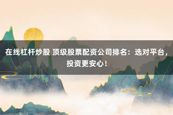 在线杠杆炒股 顶级股票配资公司排名：选对平台，投资更安心！