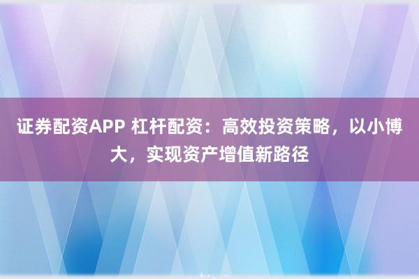 证券配资APP 杠杆配资:高效投资策略,以小博大,实现资产增值新路径