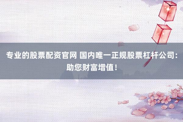 专业的股票配资官网 国内唯一正规股票杠杆公司:助您财富增值!