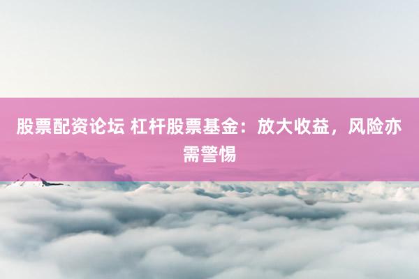 股票配资论坛 杠杆股票基金:放大收益,风险亦需警惕