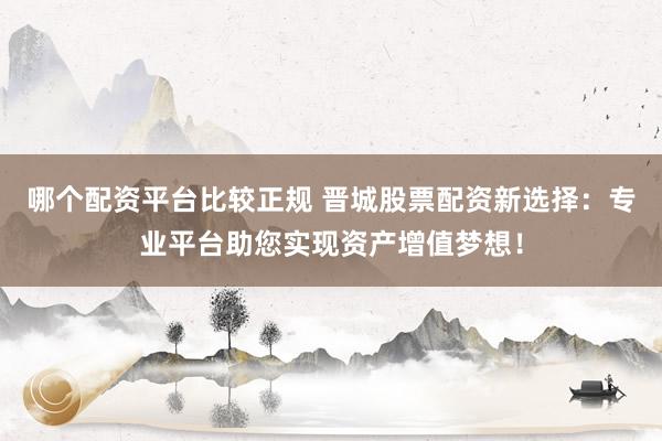 哪个配资平台比较正规 晋城股票配资新选择:专业平台助您实现资产增值梦想!