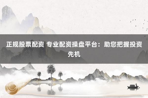 正规股票配资 专业配资操盘平台:助您把握投资先机
