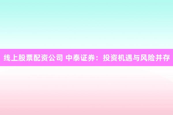 线上股票配资公司 中泰证券:投资机遇与风险并存