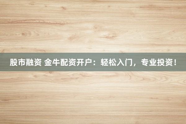 股市融资 金牛配资开户：轻松入门，专业投资！