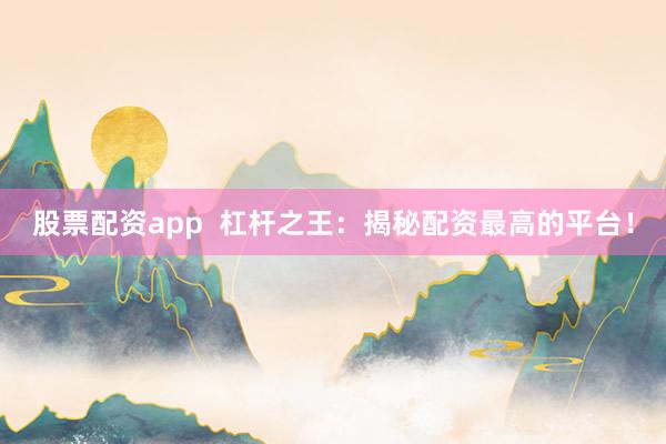 股票配资app  杠杆之王：揭秘配资最高的平台！