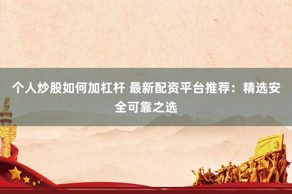 个人炒股如何加杠杆 最新配资平台推荐:精选安全可靠之选