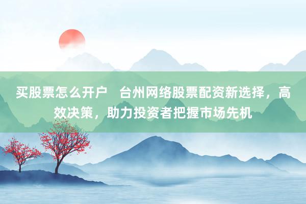 买股票怎么开户   台州网络股票配资新选择，高效决策，助力投资者把握市场先机
