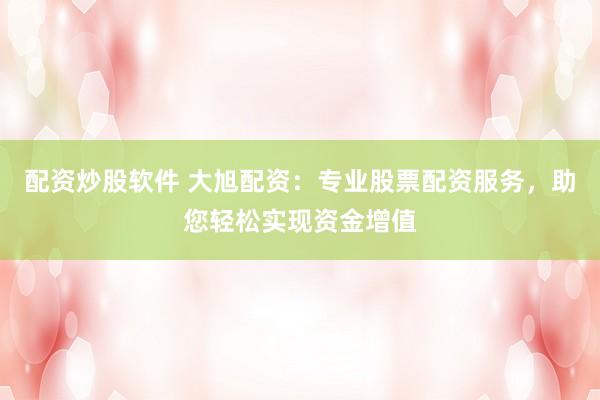 配资炒股软件 大旭配资：专业股票配资服务，助您轻松实现资金增值