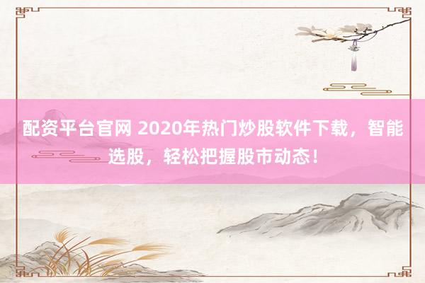 配资平台官网 2020年热门炒股软件下载，智能选股，轻松把握股市动态！