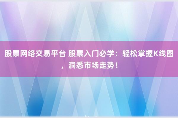 股票网络交易平台 股票入门必学：轻松掌握K线图，洞悉市场走势！