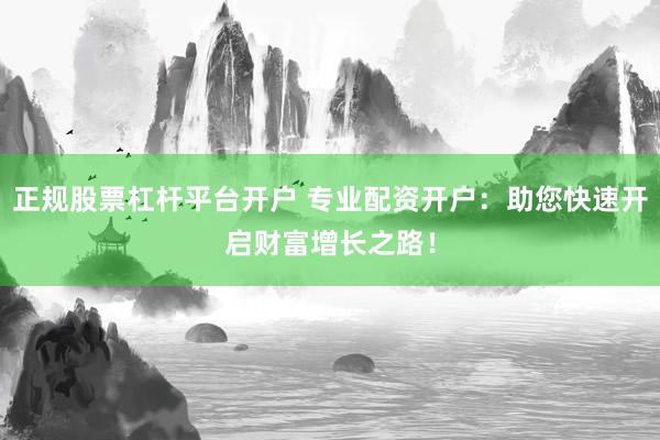 正规股票杠杆平台开户 专业配资开户：助您快速开启财富增长之路！