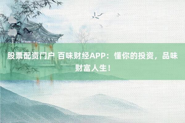 股票配资门户 百味财经APP：懂你的投资，品味财富人生！
